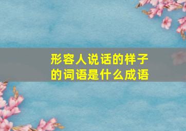 形容人说话的样子的词语是什么成语