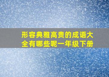 形容典雅高贵的成语大全有哪些呢一年级下册