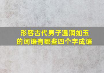 形容古代男子温润如玉的词语有哪些四个字成语