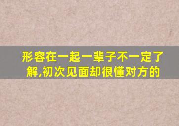 形容在一起一辈子不一定了解,初次见面却很懂对方的