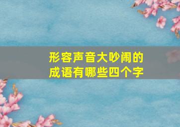 形容声音大吵闹的成语有哪些四个字