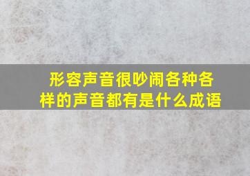 形容声音很吵闹各种各样的声音都有是什么成语