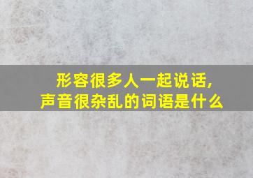 形容很多人一起说话,声音很杂乱的词语是什么