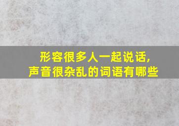 形容很多人一起说话,声音很杂乱的词语有哪些