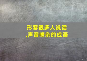 形容很多人说话,声音嘈杂的成语