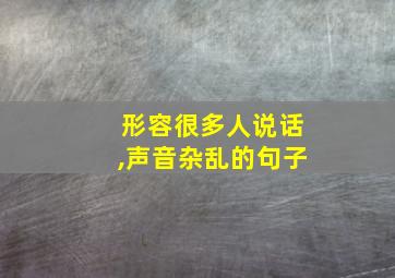 形容很多人说话,声音杂乱的句子