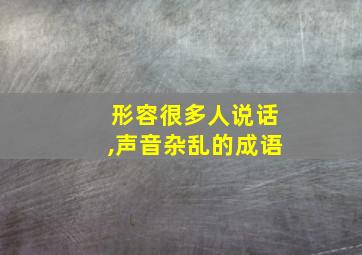 形容很多人说话,声音杂乱的成语