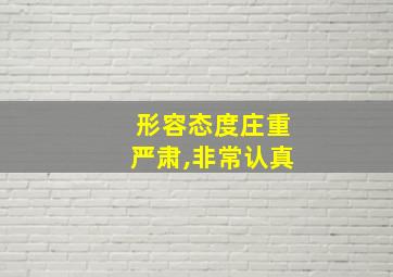 形容态度庄重严肃,非常认真