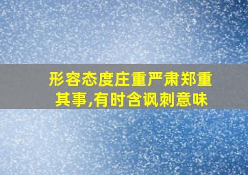 形容态度庄重严肃郑重其事,有时含讽刺意味