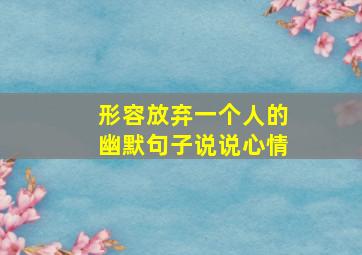 形容放弃一个人的幽默句子说说心情