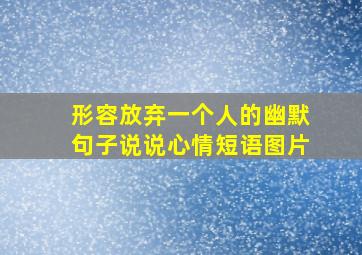 形容放弃一个人的幽默句子说说心情短语图片