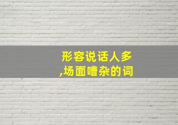 形容说话人多,场面嘈杂的词