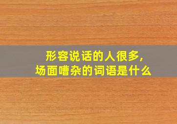 形容说话的人很多,场面嘈杂的词语是什么