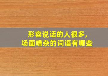 形容说话的人很多,场面嘈杂的词语有哪些