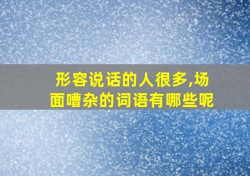 形容说话的人很多,场面嘈杂的词语有哪些呢