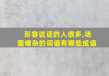 形容说话的人很多,场面嘈杂的词语有哪些成语