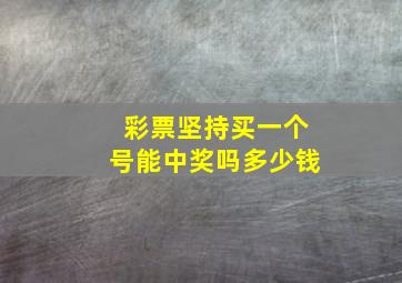 彩票坚持买一个号能中奖吗多少钱