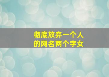 彻底放弃一个人的网名两个字女