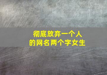 彻底放弃一个人的网名两个字女生