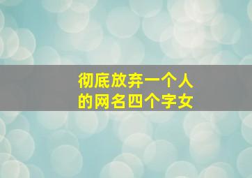 彻底放弃一个人的网名四个字女