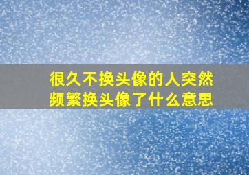 很久不换头像的人突然频繁换头像了什么意思