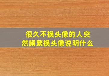 很久不换头像的人突然频繁换头像说明什么