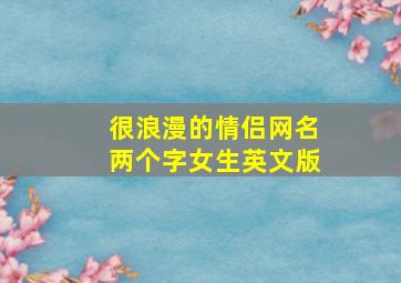 很浪漫的情侣网名两个字女生英文版