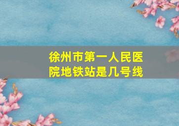 徐州市第一人民医院地铁站是几号线