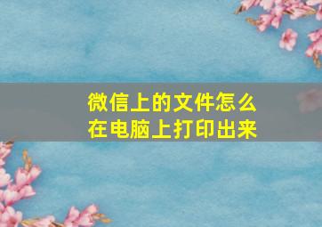 微信上的文件怎么在电脑上打印出来