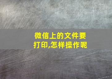 微信上的文件要打印,怎样操作呢