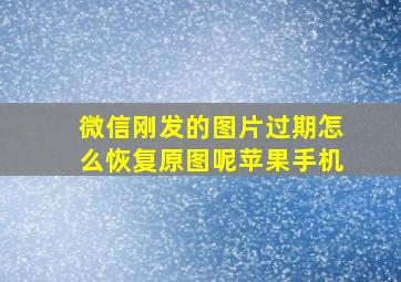 微信刚发的图片过期怎么恢复原图呢苹果手机