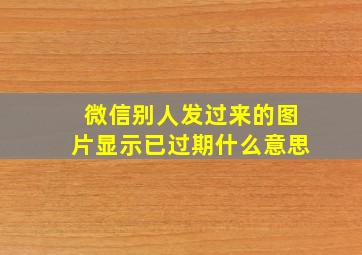 微信别人发过来的图片显示已过期什么意思