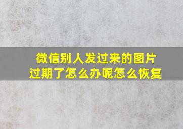 微信别人发过来的图片过期了怎么办呢怎么恢复