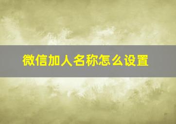 微信加人名称怎么设置