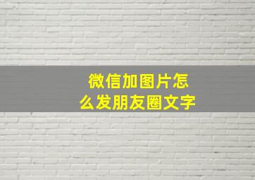 微信加图片怎么发朋友圈文字