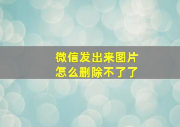 微信发出来图片怎么删除不了了