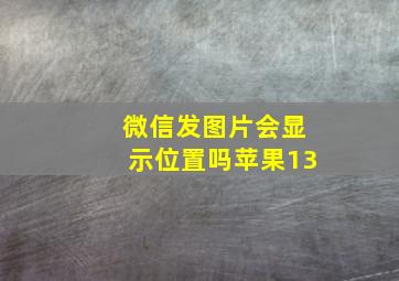 微信发图片会显示位置吗苹果13