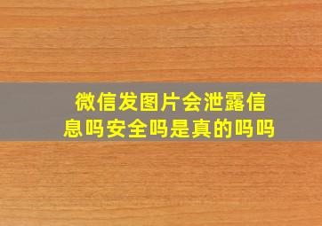 微信发图片会泄露信息吗安全吗是真的吗吗