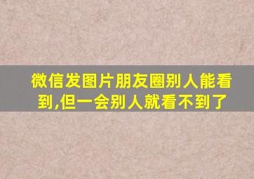 微信发图片朋友圈别人能看到,但一会别人就看不到了