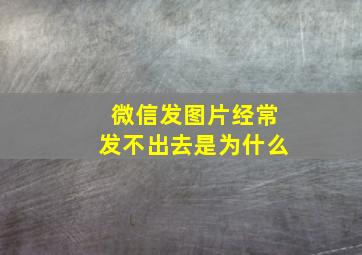 微信发图片经常发不出去是为什么