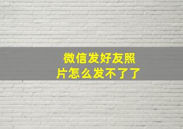 微信发好友照片怎么发不了了