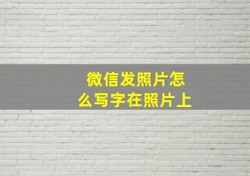 微信发照片怎么写字在照片上