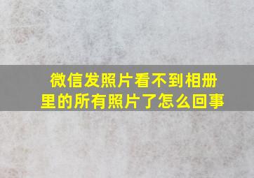 微信发照片看不到相册里的所有照片了怎么回事