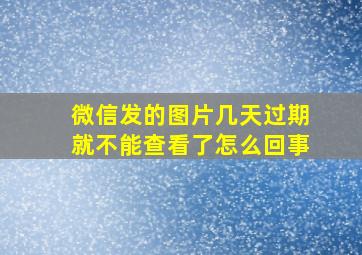 微信发的图片几天过期就不能查看了怎么回事