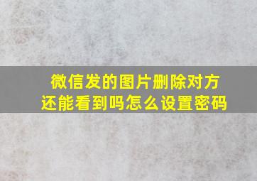 微信发的图片删除对方还能看到吗怎么设置密码