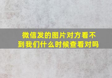 微信发的图片对方看不到我们什么时候查看对吗