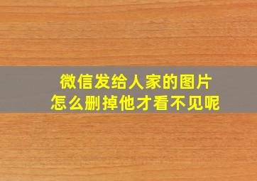 微信发给人家的图片怎么删掉他才看不见呢