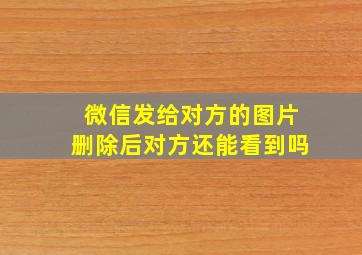 微信发给对方的图片删除后对方还能看到吗