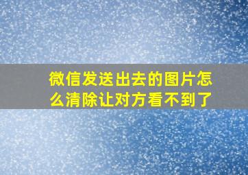 微信发送出去的图片怎么清除让对方看不到了