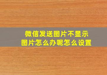 微信发送图片不显示图片怎么办呢怎么设置